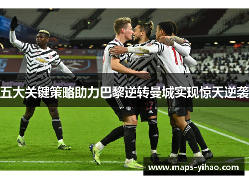 五大关键策略助力巴黎逆转曼城实现惊天逆袭