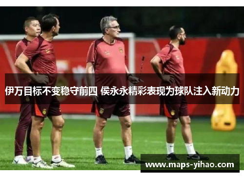 伊万目标不变稳守前四 侯永永精彩表现为球队注入新动力