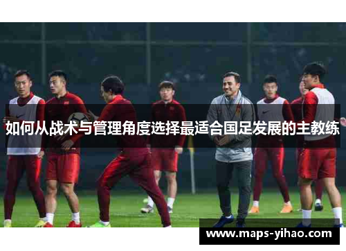 如何从战术与管理角度选择最适合国足发展的主教练