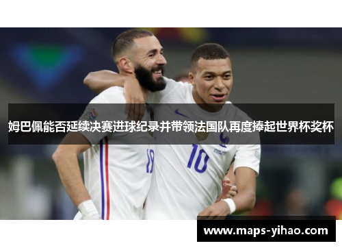 姆巴佩能否延续决赛进球纪录并带领法国队再度捧起世界杯奖杯