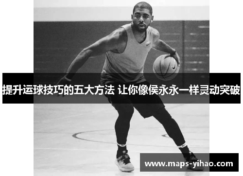 提升运球技巧的五大方法 让你像侯永永一样灵动突破