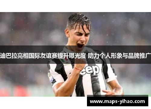 迪巴拉亮相国际友谊赛提升曝光度 助力个人形象与品牌推广