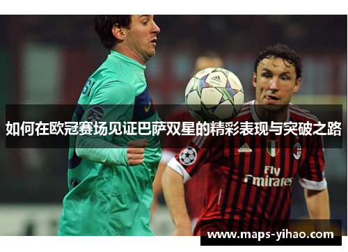 如何在欧冠赛场见证巴萨双星的精彩表现与突破之路