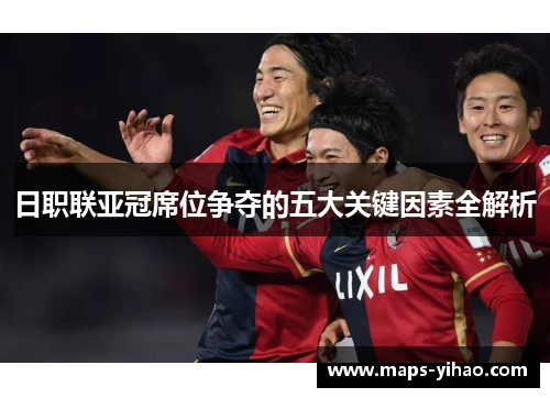 日职联亚冠席位争夺的五大关键因素全解析