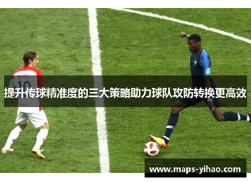 提升传球精准度的三大策略助力球队攻防转换更高效