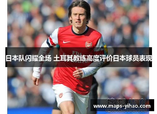 日本队闪耀全场 土耳其教练高度评价日本球员表现