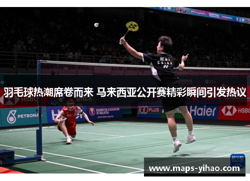 羽毛球热潮席卷而来 马来西亚公开赛精彩瞬间引发热议