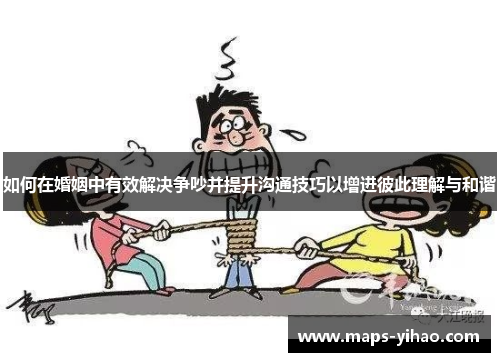 如何在婚姻中有效解决争吵并提升沟通技巧以增进彼此理解与和谐
