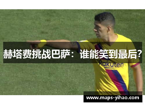 赫塔费挑战巴萨：谁能笑到最后？