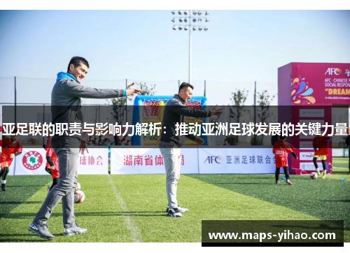 亚足联的职责与影响力解析：推动亚洲足球发展的关键力量