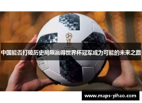 中国能否打破历史局限赢得世界杯冠军成为可能的未来之路