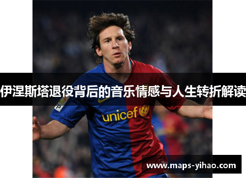 伊涅斯塔退役背后的音乐情感与人生转折解读