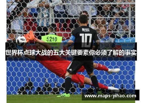 世界杯点球大战的五大关键要素你必须了解的事实 世界杯点球大战的五大关键要素你必须了解的事实