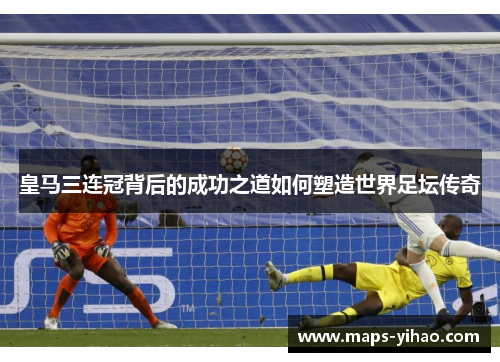 皇马三连冠背后的成功之道如何塑造世界足坛传奇