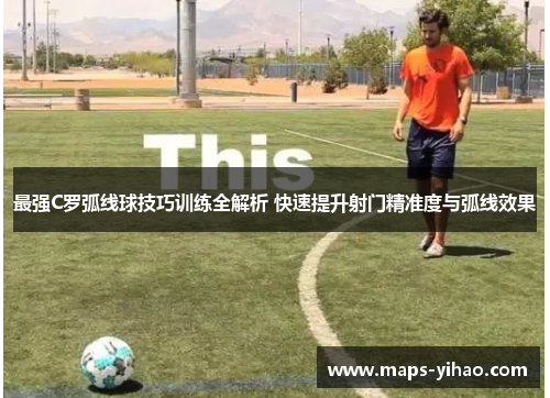 最强C罗弧线球技巧训练全解析 快速提升射门精准度与弧线效果