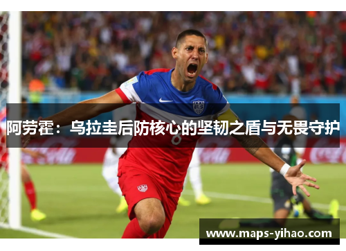 阿劳霍：乌拉圭后防核心的坚韧之盾与无畏守护