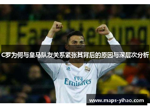 C罗为何与皇马队友关系紧张其背后的原因与深层次分析