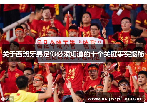 关于西班牙男足你必须知道的十个关键事实揭秘