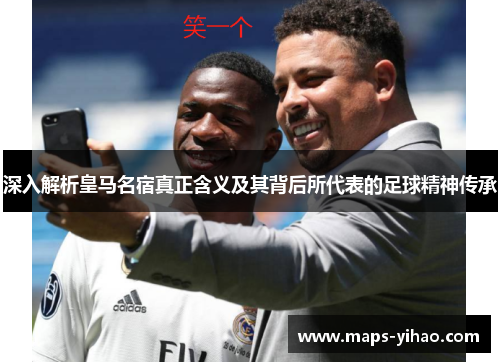 深入解析皇马名宿真正含义及其背后所代表的足球精神传承