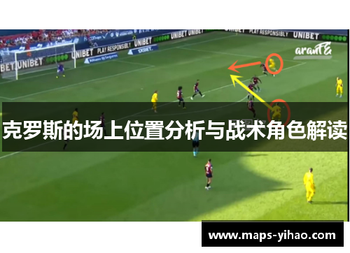 克罗斯的场上位置分析与战术角色解读 克罗斯的场上位置分析与战术角色解读