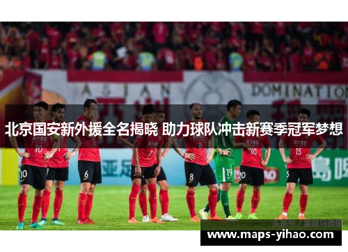北京国安新外援全名揭晓 助力球队冲击新赛季冠军梦想