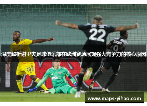 深度解析谢里夫足球俱乐部在欧洲赛场展现强大竞争力的核心原因