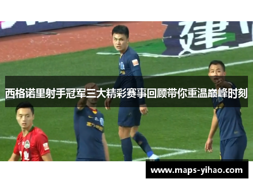 西格诺里射手冠军三大精彩赛事回顾带你重温巅峰时刻