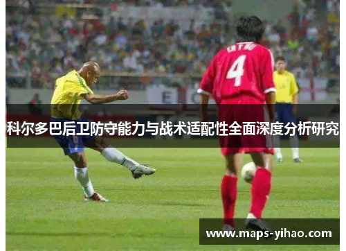 科尔多巴后卫防守能力与战术适配性全面深度分析研究