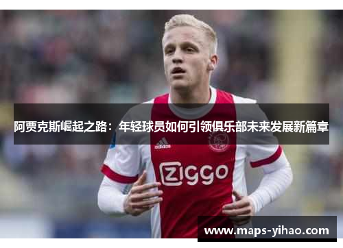 阿贾克斯崛起之路:年轻球员如何引领俱乐部未来发展新篇章 阿贾克斯崛起之路:年轻球员如何引领俱乐部未来发展新篇章