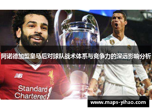 阿诺德加盟皇马后对球队战术体系与竞争力的深远影响分析