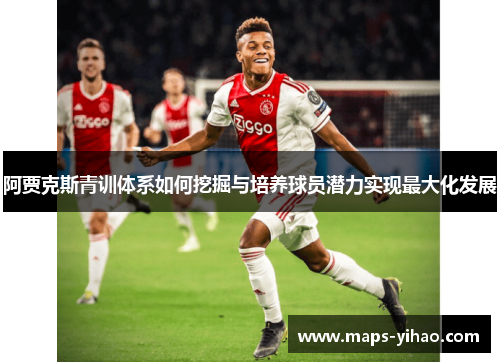 阿贾克斯青训体系如何挖掘与培养球员潜力实现最大化发展