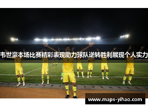 韦世豪本场比赛精彩表现助力球队逆转胜利展现个人实力