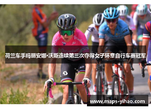 荷兰车手玛丽安娜·沃斯连续第三次夺得女子环意自行车赛冠军 荷兰车手玛丽安娜·沃斯连续第三次夺得女子环意自行车赛冠军