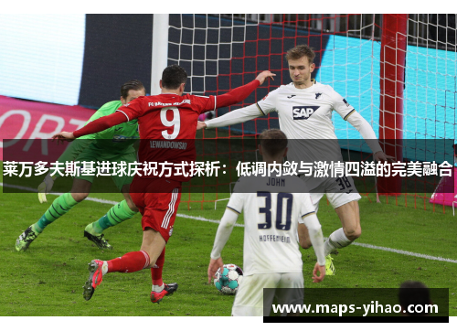 莱万多夫斯基进球庆祝方式探析:低调内敛与激情四溢的完美融合 莱万多夫斯基进球庆祝方式探析:低调内敛与激情四溢的完美融合