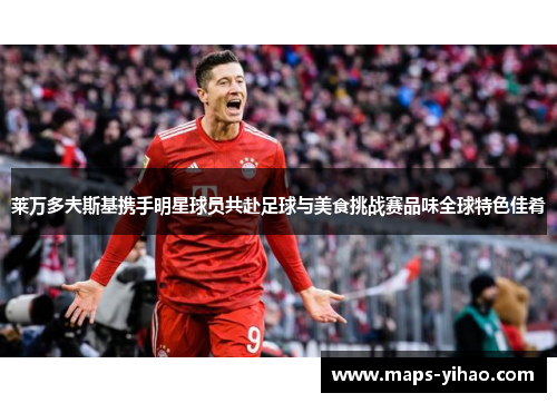 莱万多夫斯基携手明星球员共赴足球与美食挑战赛品味全球特色佳肴 莱万多夫斯基携手明星球员共赴足球与美食挑战赛品味全球特色佳肴