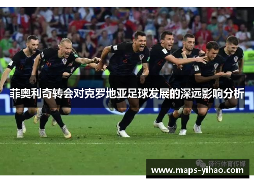 菲奥利奇转会对克罗地亚足球发展的深远影响分析