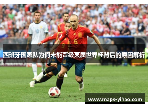 西班牙国家队为何未能晋级某届世界杯背后的原因解析