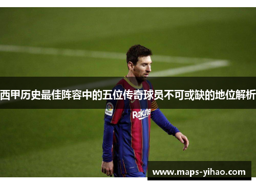 西甲历史最佳阵容中的五位传奇球员不可或缺的地位解析
