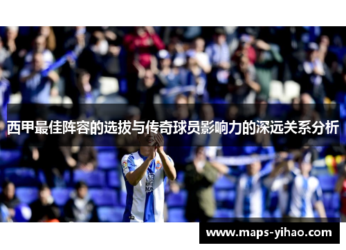 西甲最佳阵容的选拔与传奇球员影响力的深远关系分析