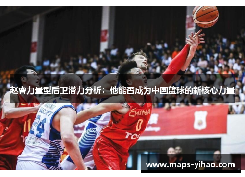赵睿力量型后卫潜力分析：他能否成为中国篮球的新核心力量
