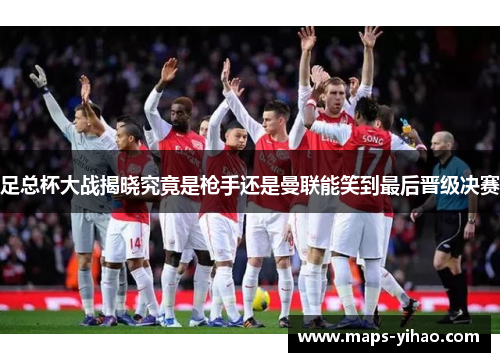 足总杯大战揭晓究竟是枪手还是曼联能笑到最后晋级决赛