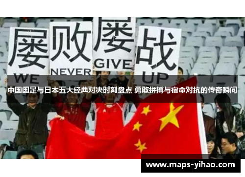 中国国足与日本五大经典对决时刻盘点 勇敢拼搏与宿命对抗的传奇瞬间
