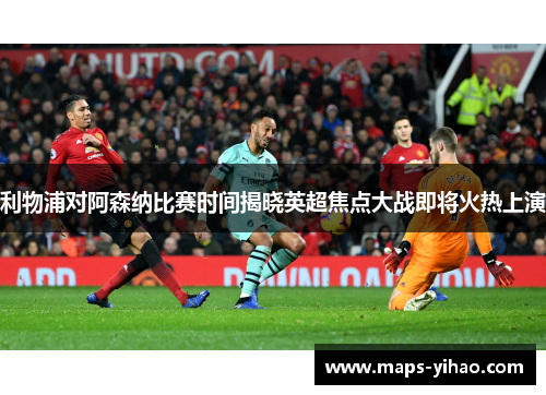 利物浦对阿森纳比赛时间揭晓英超焦点大战即将火热上演