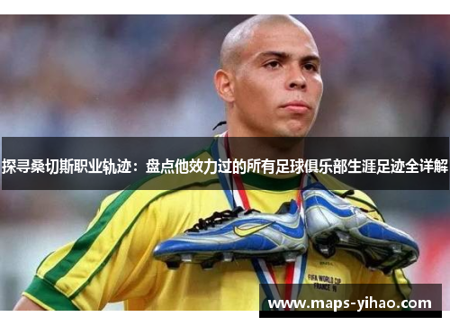 探寻桑切斯职业轨迹：盘点他效力过的所有足球俱乐部生涯足迹全详解