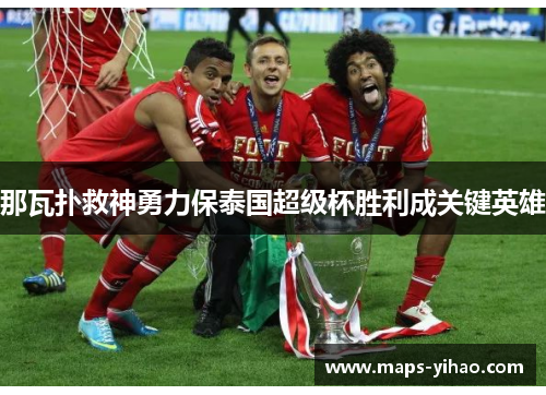 那瓦扑救神勇力保泰国超级杯胜利成关键英雄