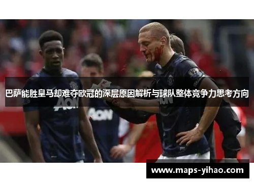 巴萨能胜皇马却难夺欧冠的深层原因解析与球队整体竞争力思考方向