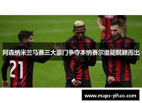 阿森纳米兰马赛三大豪门争夺本纳赛尔谁能脱颖而出