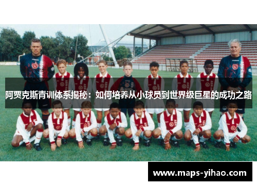 阿贾克斯青训体系揭秘：如何培养从小球员到世界级巨星的成功之路