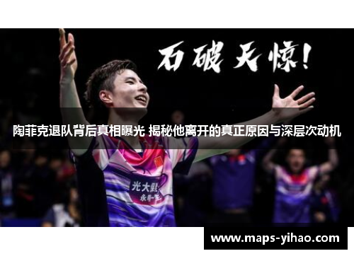 陶菲克退队背后真相曝光 揭秘他离开的真正原因与深层次动机