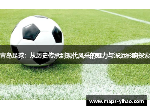 青岛足球：从历史传承到现代风采的魅力与深远影响探索